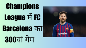 FC Barcelona का चैंपियंस लीग में 300वां गेम 